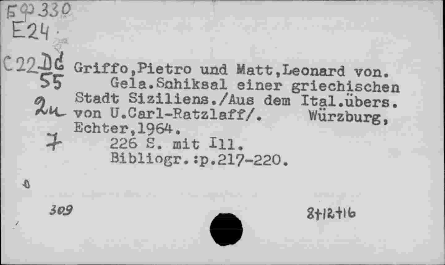 ﻿Würzburg
Griff о,Pietro und Matt,Leonard von.
SS Gela.Snhiksal einer griechischen
Ä Stadt Siziliens./Aus dem Ital.übers.
И- von U.Carl-Ratzlaff/.
Echter,1964.
226 S. mit Hl.
Bibliogr.:p.217-220


